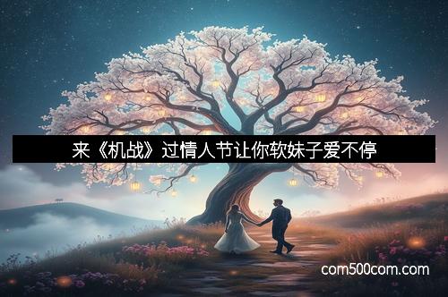 来《机战》过情人节让你软妹子爱不停