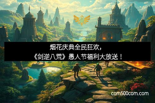 烟花庆典全民狂欢，《剑逆八荒》愚人节福利大放送！